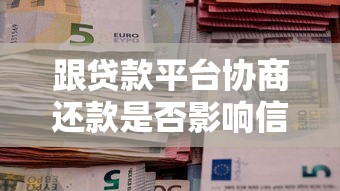 跟贷款平台协商还款是否影响信用？贷款理财必看三大关键点