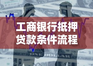 工商银行抵押贷款条件流程及最新办理指南 工商银行抵押贷款条件流程及最新办理指南