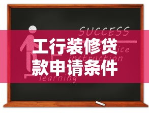工行装修贷款申请条件全解析：资质、材料、流程一篇搞定