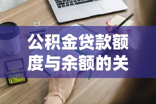 公积金贷款额度与余额的关系解析:这些细节影响你的申请结果 公积金贷款额度与余额的关系解析:这些细节影响你的申请结果