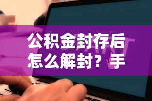 公积金封存后怎么解封？手把手教你解除流程及注意事项