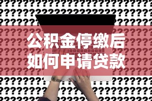公积金停缴后如何申请贷款？停缴影响及替代方案解析