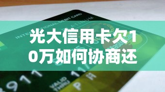 光大信用卡欠10万如何协商还款？贷款理财实战攻略
