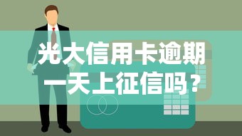 光大信用卡逾期一天上征信吗？逾期影响及补救指南