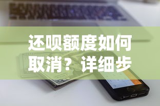 还呗额度如何取消？详细步骤与注意事项解析