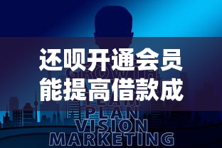 还呗开通会员能提高借款成功率吗？真实解析与避坑指南