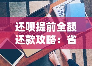 还呗提前全额还款攻略：省利息、降负债的贷款理财技巧