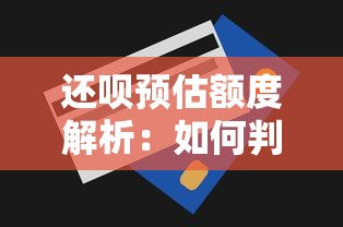 还呗预估额度解析：如何判断你的贷款资格？