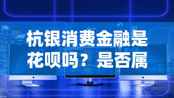 杭银消费金融是花呗吗？是否属于支付宝？深度解析区别与联系