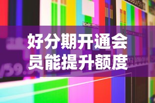 好分期开通会员能提升额度吗？真实用户经验与避坑指南