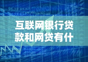 互联网银行贷款和网贷有什么区别？深度解析贷款理财选择