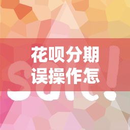 花呗分期误操作怎么办？教你快速取消并避免额外费用