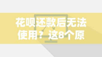 花呗还款后无法使用？这8个原因和解决方法你必须知道！