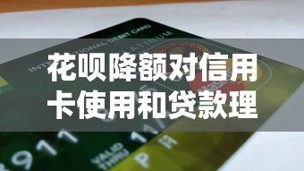 花呗降额对信用卡使用和贷款理财的影响解析