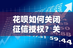 花呗如何关闭征信授权？关闭后对贷款理财的影响解析