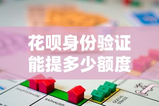 花呗身份验证能提多少额度？贷款理财必看的额度提升技巧