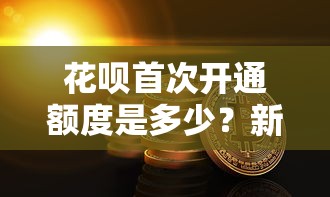花呗首次开通额度是多少？新手必看的额度规则与理财建议