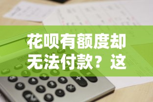 花呗有额度却无法付款？这7个原因必须知道