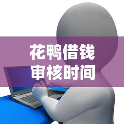 花鸭借钱审核时间过长是否被拒？贷款用户必看解析