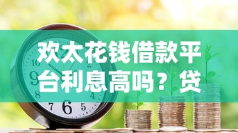 欢太花钱借款平台利息高吗？贷款理财用户必看的深度分析