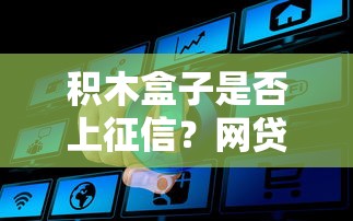 积木盒子是否上征信？网贷平台征信问题全解析