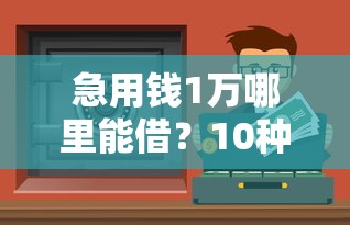 急用钱1万哪里能借？10种正规渠道快速解决资金难题