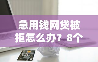 急用钱网贷被拒怎么办？8个低门槛借款方案