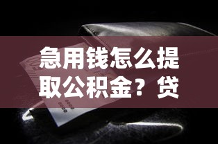 急用钱怎么提取公积金？贷款理财必看攻略