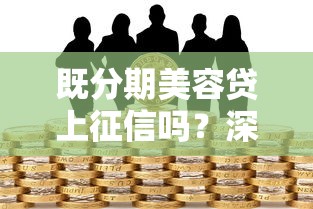 既分期美容贷上征信吗？深度解析征信影响与贷款理财风险