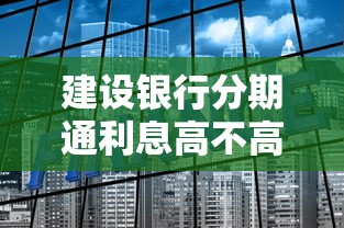 建设银行分期通利息高不高？贷款理财必看的全面解析