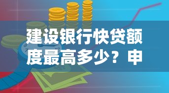 建设银行快贷额度最高多少?申请条件与使用技巧解析 建设银行快贷额度最高多少?申请条件与使用技巧解析