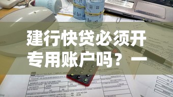 建行快贷必须开专用账户吗？一文详解利弊与替代方案