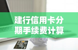 建行信用卡分期手续费计算攻略及省费技巧