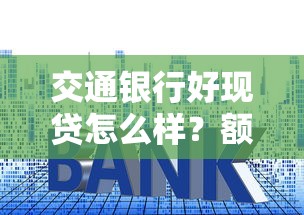 交通银行好现贷怎么样？额度、利率、优缺点全解析