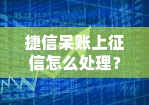 捷信呆账上征信怎么处理？贷款理财必看解决指南