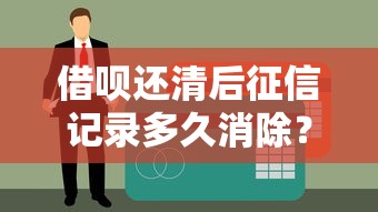 借呗还清后征信记录多久消除？贷款理财必看攻略