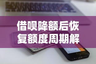 借呗降额后恢复额度周期解析及应对策略