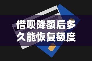 借呗降额后多久能恢复额度？解析额度恢复技巧与注意事项
