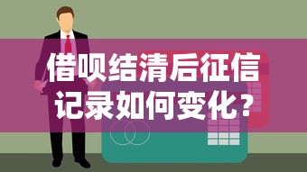 借呗结清后征信记录如何变化？贷款用户必看指南