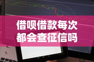 借呗借款每次都会查征信吗？影响征信的真相解析