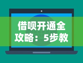 借呗开通全攻略：5步教你快速申请，额度提升技巧大公开