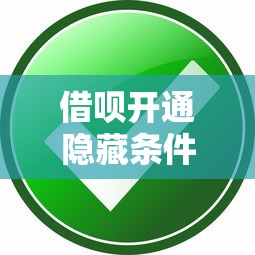 借呗开通隐藏条件有哪些？这些审核细节决定成功率