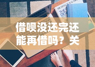 借呗没还完还能再借吗?关键看这几点影响因素 借呗没还完还能再借吗?关键看这几点影响因素