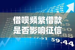 借呗频繁借款是否影响征信？贷款理财用户必看指南