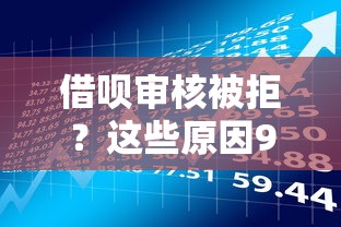 借呗审核被拒？这些原因90%的人没注意！贷款理财必看攻略