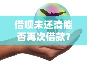 借呗未还清能否再次借款？额度恢复规则解析