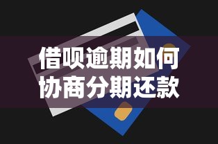 借呗逾期如何协商分期还款？实用协商技巧与注意事项