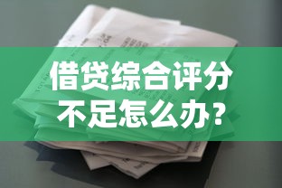 借贷综合评分不足怎么办？5个实用方法提升贷款资质