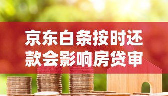 京东白条按时还款会影响房贷审批吗？信用记录深度解析