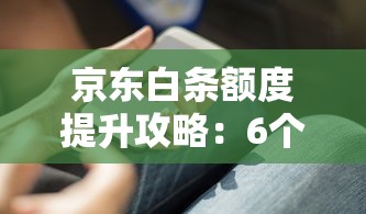 京东白条额度提升攻略：6个实用技巧助你轻松涨额度